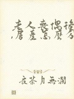 老人丧偶后再婚,房产怎么分