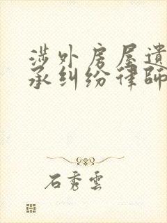 涉外房屋遗产继承纠纷律师