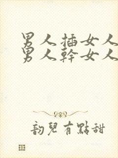 男人插女人视频男人干女人视频