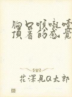 胸口喉咙噎着的顶着的感觉