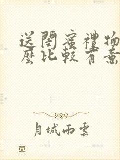 送闺蜜礼物送什么比较有意义