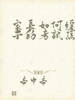 家长如何缓解孩子的考试焦虑