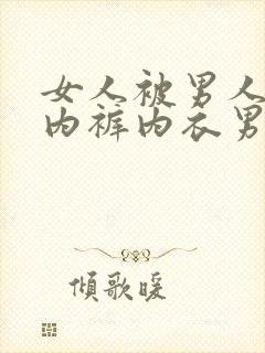 女人被男人撕开内裤内衣男人有他的