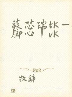 苏芯瑞tk—挠脚心丨vk