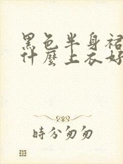 黑色半身裙搭配什么上衣好看