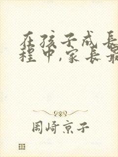 在孩子成长的过程中,家长最需要做的是什么