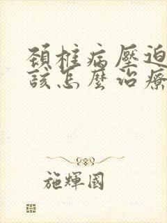 颈椎病压迫手麻该怎么治疗