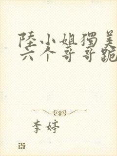 陆小姐独美后,六个哥哥跪求原谅免费观看