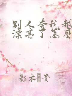 别人夸我越来越漂亮了怎么幽默回复