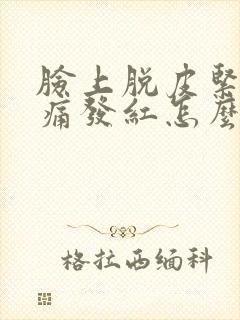 脸上脱皮紧绷刺痛发红怎么办