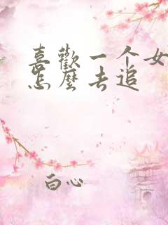 喜欢一个女孩子怎么去追