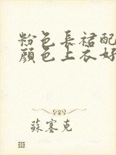 粉色长裙配什么颜色上衣好看