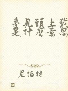 梦见头上戴帽子是什么意思