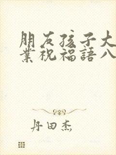 朋友孩子大学毕业祝福语八个字