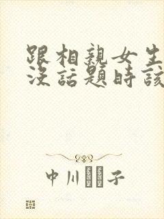 跟相亲女生聊天没话题时该聊什么