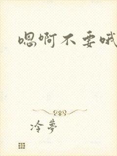 嗯啊不要哦哈