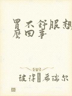 胃不舒服想吐怎么回事