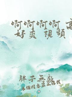 啊啊啊啊 高潮 好爽 视频