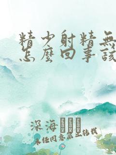 精少射精无力是怎么回事该吃什么药