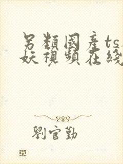 另类国产ts人妖视频在线播放