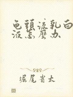 龟头流乳白色脓液怎么办