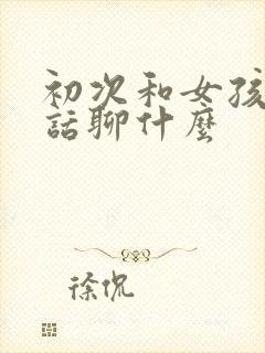 初次和女孩打电话聊什么