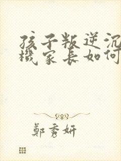 孩子叛逆沉迷手机家长如何引导