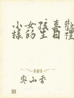 小女孩喜欢什么样的生日礼物