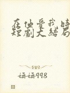 在他爱我时长眠短剧大结局