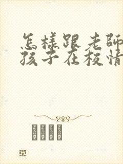 怎样跟老师交流孩子在校情况