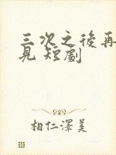 三次之后再也不见 短剧