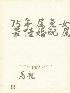 75年属兔女的最佳婚配属相