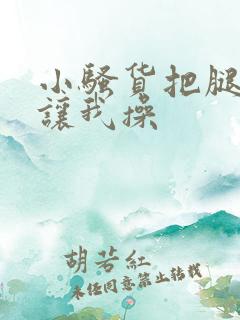 小骚货把腿张开让我操