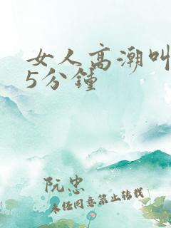 女人高潮叫床声5分钟