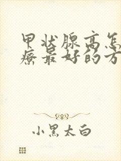 甲状腺高怎么治疗最好的方法