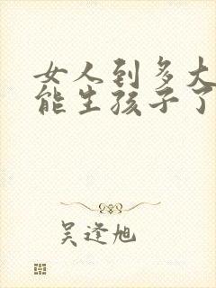 女人到多大就不能生孩子了