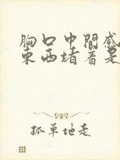 胸口中间感觉有东西堵着是怎么回事