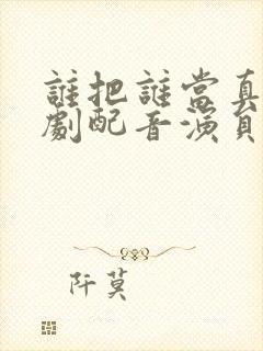 谁把谁当真广播剧配音演员表