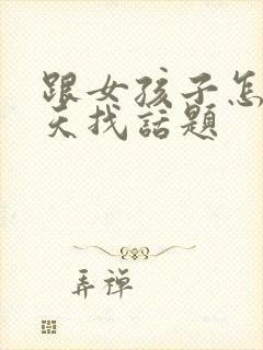 跟女孩子怎么聊天找话题