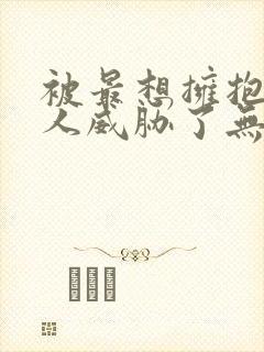 被最想拥抱的男人威胁了无删减动漫