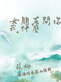 女朋友问你喜欢我什么