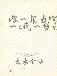 嗯～用力啊～嗯～c我～双性