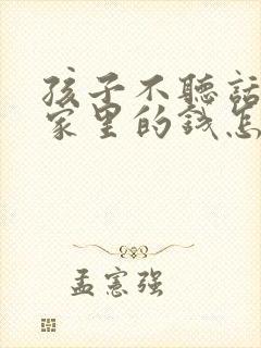 孩子不听话老偷家里的钱怎么办呀