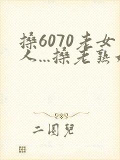 搡6070老女人...搡老熟妇