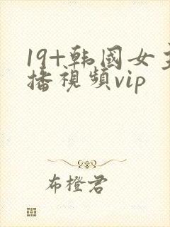 19+韩国女主播视频vip
