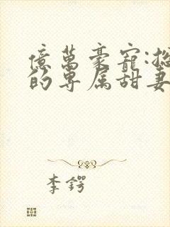 亿万豪宠:总裁的专属甜妻