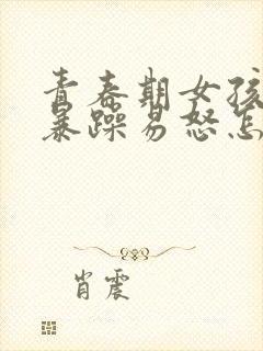 青春期女孩脾气暴躁易怒怎么办