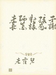 老师对孩子好家长怎样感谢老师