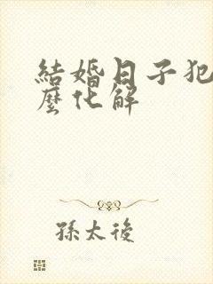 结婚日子犯煞怎么化解