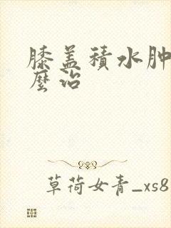 膝盖积水肿胀怎么治